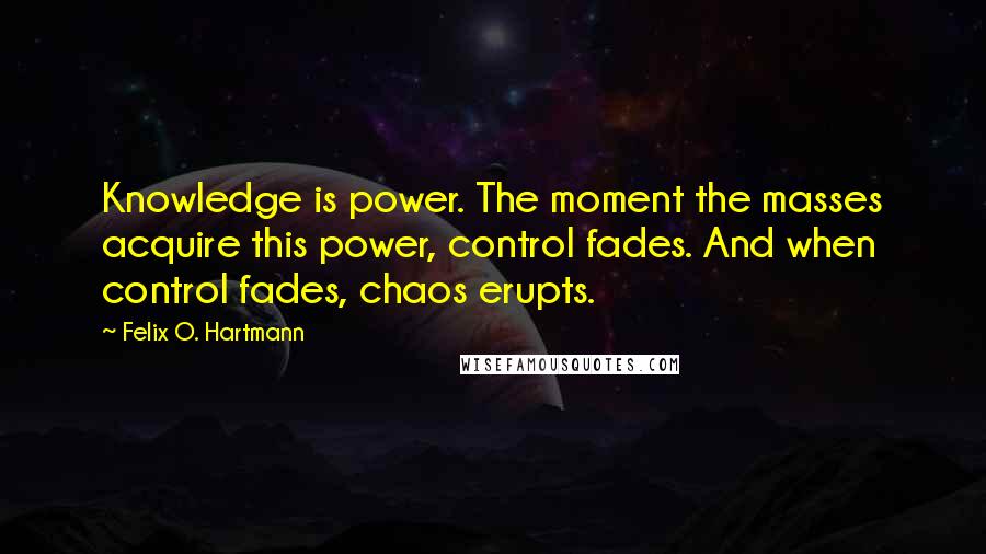 Felix O. Hartmann Quotes: Knowledge is power. The moment the masses acquire this power, control fades. And when control fades, chaos erupts.