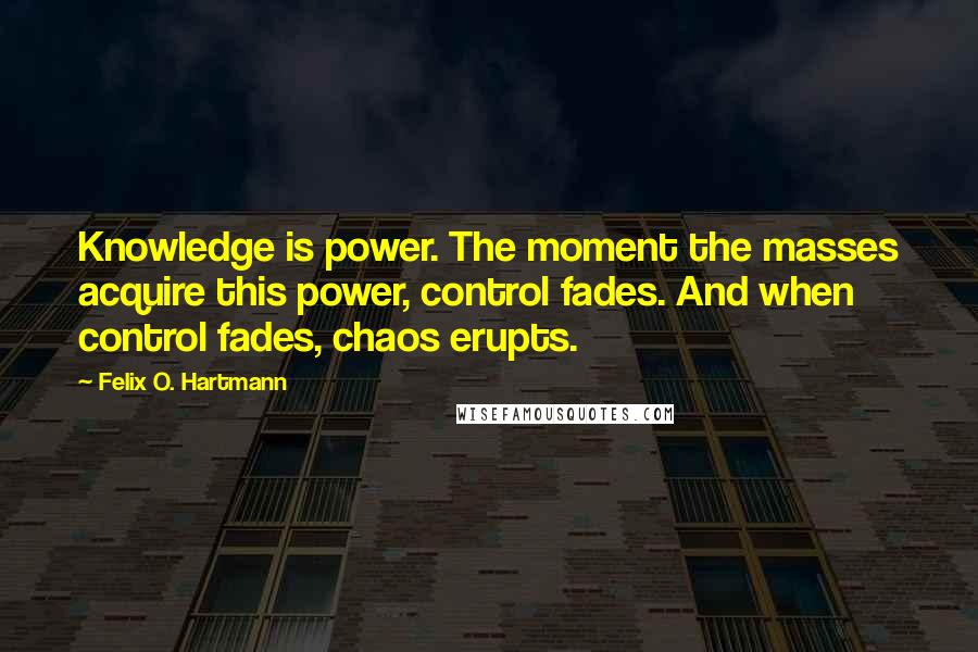 Felix O. Hartmann Quotes: Knowledge is power. The moment the masses acquire this power, control fades. And when control fades, chaos erupts.