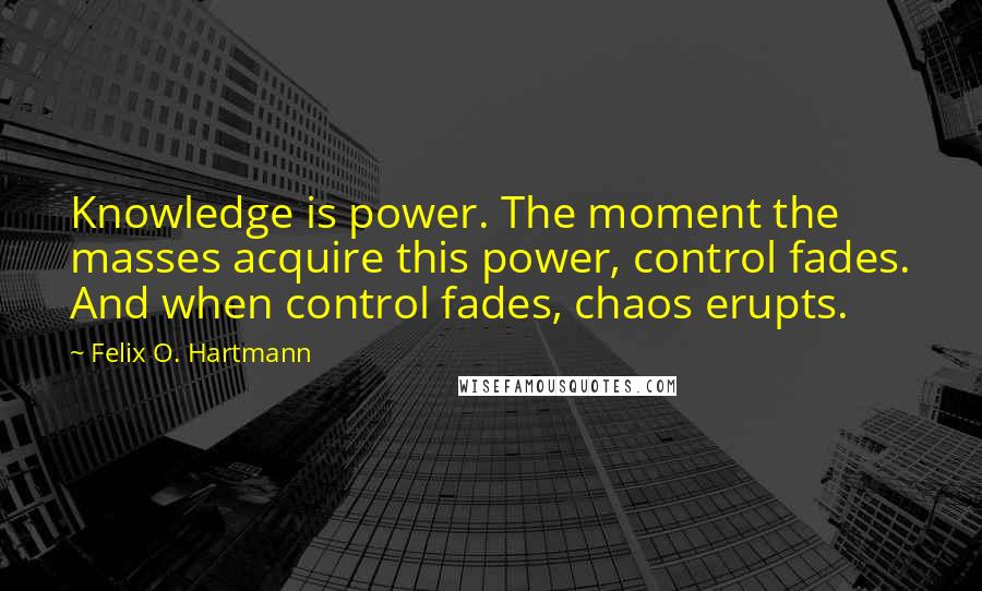 Felix O. Hartmann Quotes: Knowledge is power. The moment the masses acquire this power, control fades. And when control fades, chaos erupts.