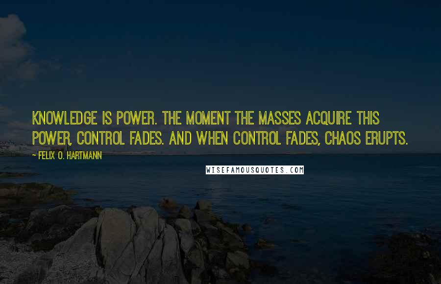 Felix O. Hartmann Quotes: Knowledge is power. The moment the masses acquire this power, control fades. And when control fades, chaos erupts.