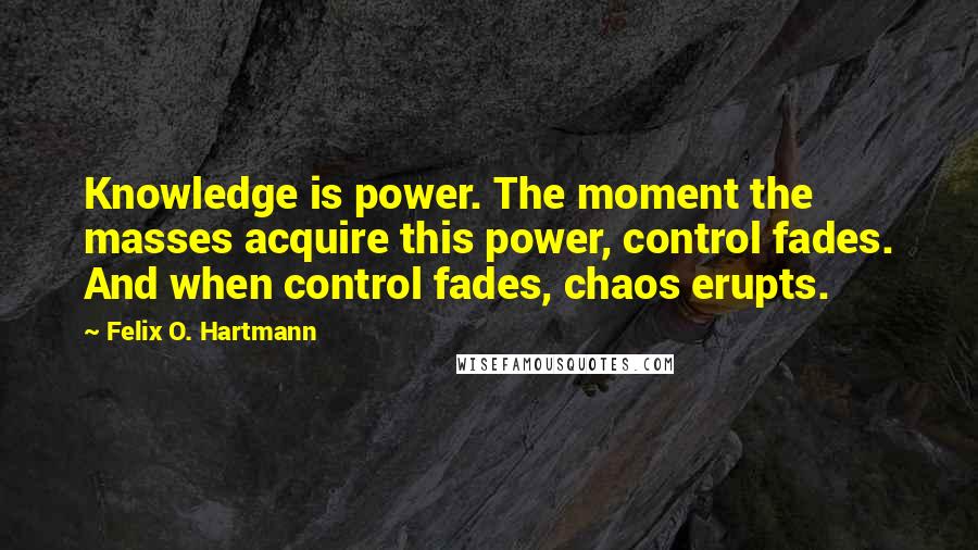 Felix O. Hartmann Quotes: Knowledge is power. The moment the masses acquire this power, control fades. And when control fades, chaos erupts.