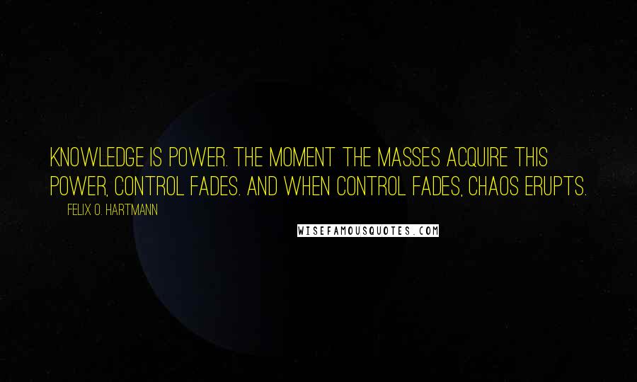 Felix O. Hartmann Quotes: Knowledge is power. The moment the masses acquire this power, control fades. And when control fades, chaos erupts.