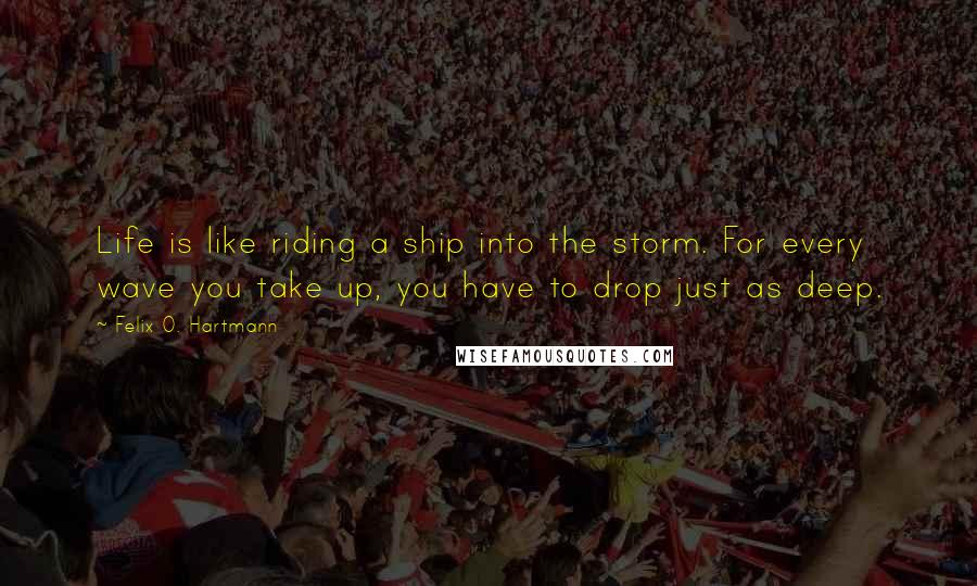 Felix O. Hartmann Quotes: Life is like riding a ship into the storm. For every wave you take up, you have to drop just as deep.