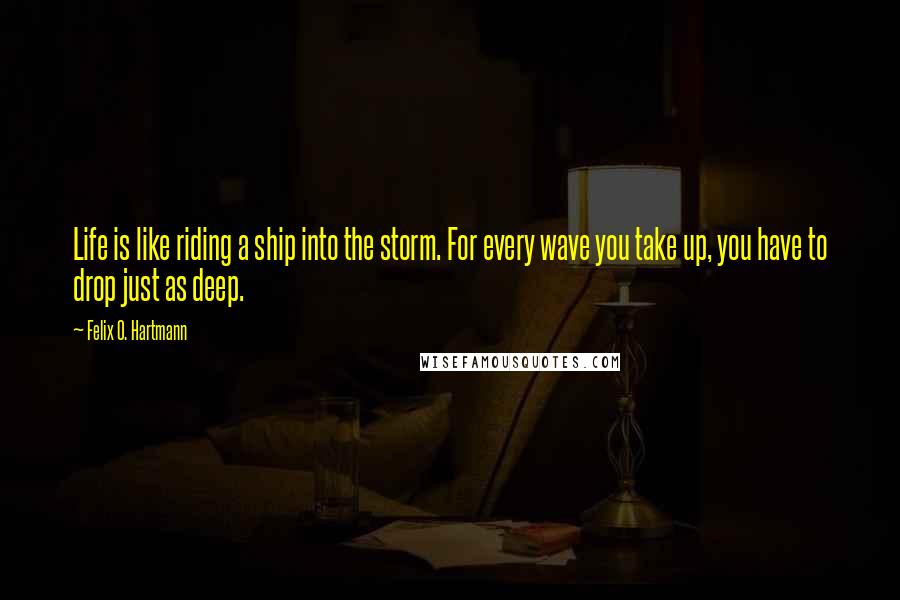 Felix O. Hartmann Quotes: Life is like riding a ship into the storm. For every wave you take up, you have to drop just as deep.