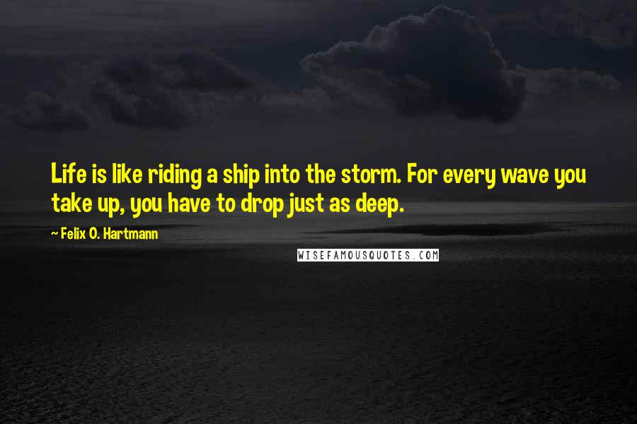Felix O. Hartmann Quotes: Life is like riding a ship into the storm. For every wave you take up, you have to drop just as deep.