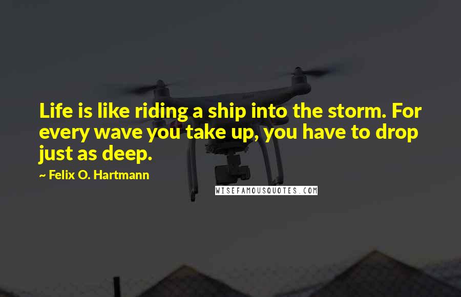 Felix O. Hartmann Quotes: Life is like riding a ship into the storm. For every wave you take up, you have to drop just as deep.