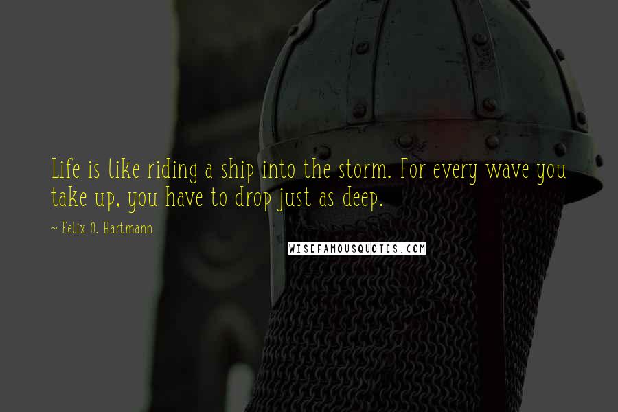 Felix O. Hartmann Quotes: Life is like riding a ship into the storm. For every wave you take up, you have to drop just as deep.