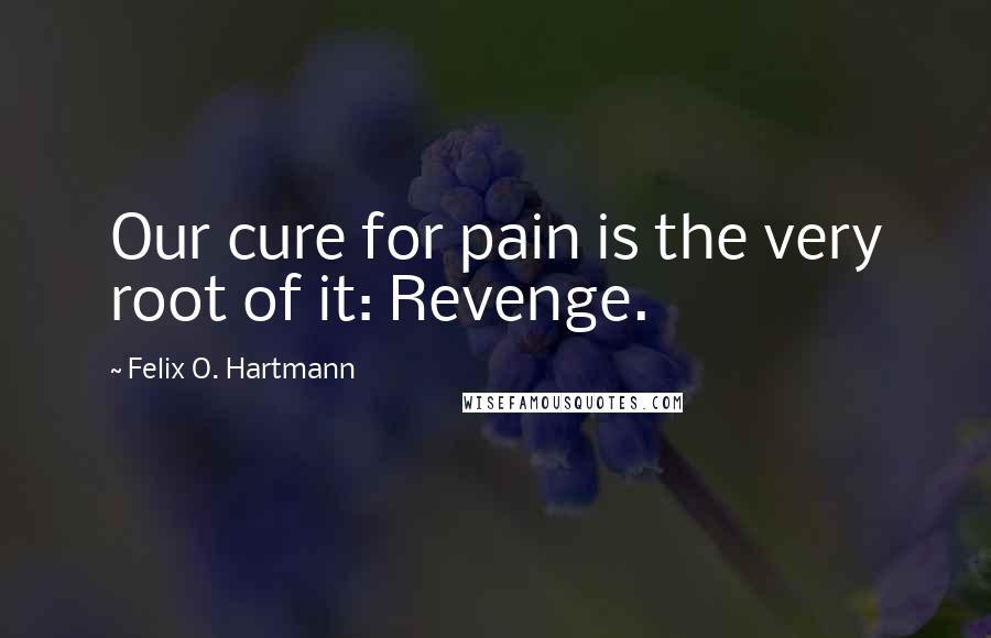 Felix O. Hartmann Quotes: Our cure for pain is the very root of it: Revenge.