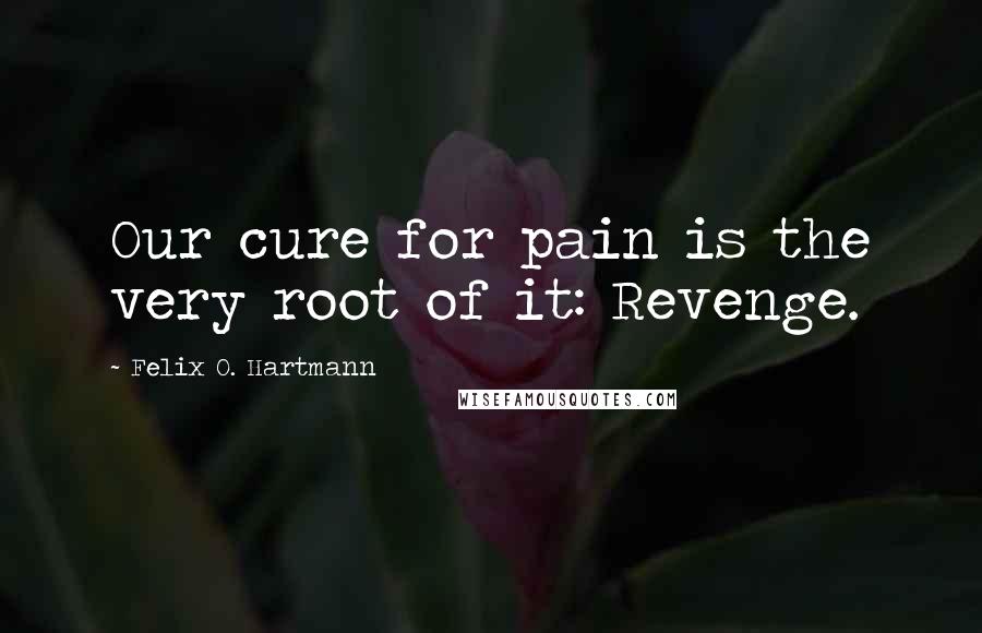 Felix O. Hartmann Quotes: Our cure for pain is the very root of it: Revenge.