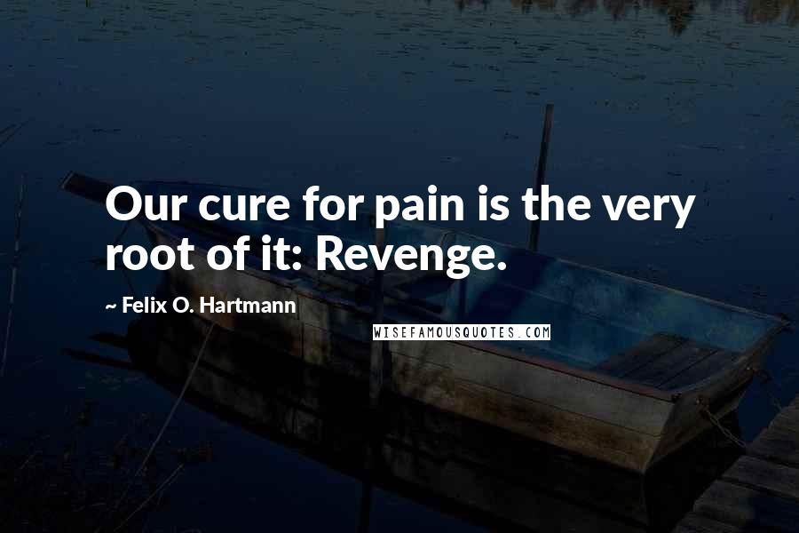 Felix O. Hartmann Quotes: Our cure for pain is the very root of it: Revenge.