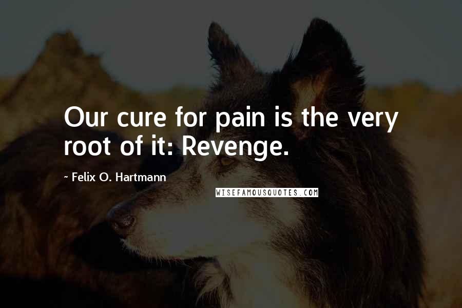 Felix O. Hartmann Quotes: Our cure for pain is the very root of it: Revenge.