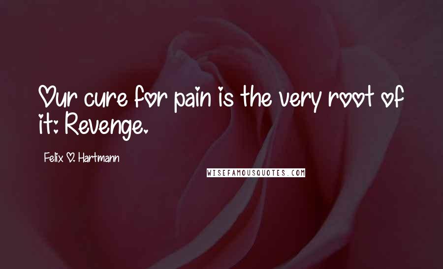 Felix O. Hartmann Quotes: Our cure for pain is the very root of it: Revenge.