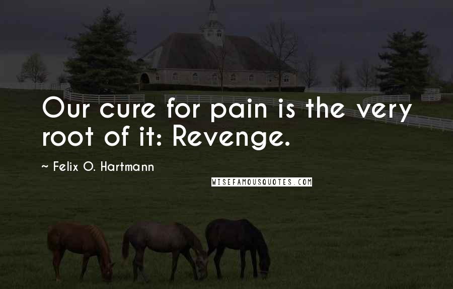 Felix O. Hartmann Quotes: Our cure for pain is the very root of it: Revenge.