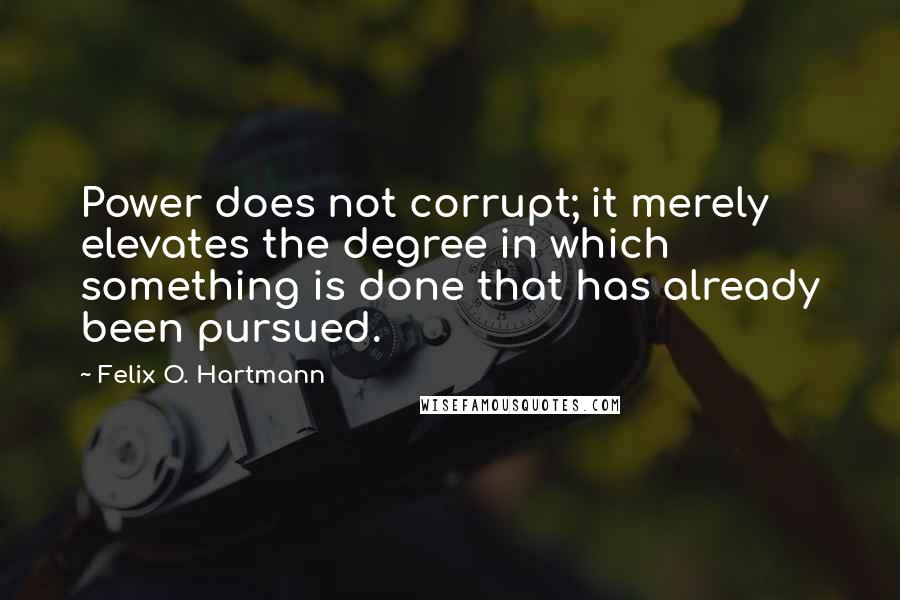 Felix O. Hartmann Quotes: Power does not corrupt; it merely elevates the degree in which something is done that has already been pursued.