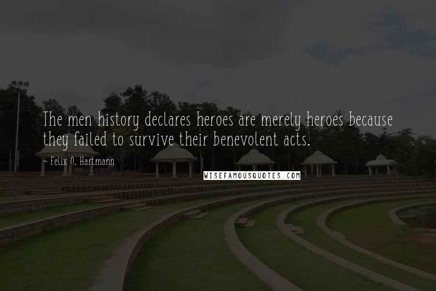 Felix O. Hartmann Quotes: The men history declares heroes are merely heroes because they failed to survive their benevolent acts.