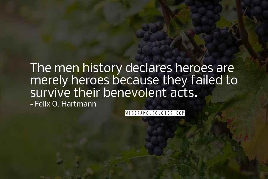 Felix O. Hartmann Quotes: The men history declares heroes are merely heroes because they failed to survive their benevolent acts.