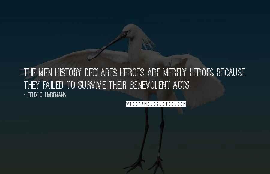 Felix O. Hartmann Quotes: The men history declares heroes are merely heroes because they failed to survive their benevolent acts.