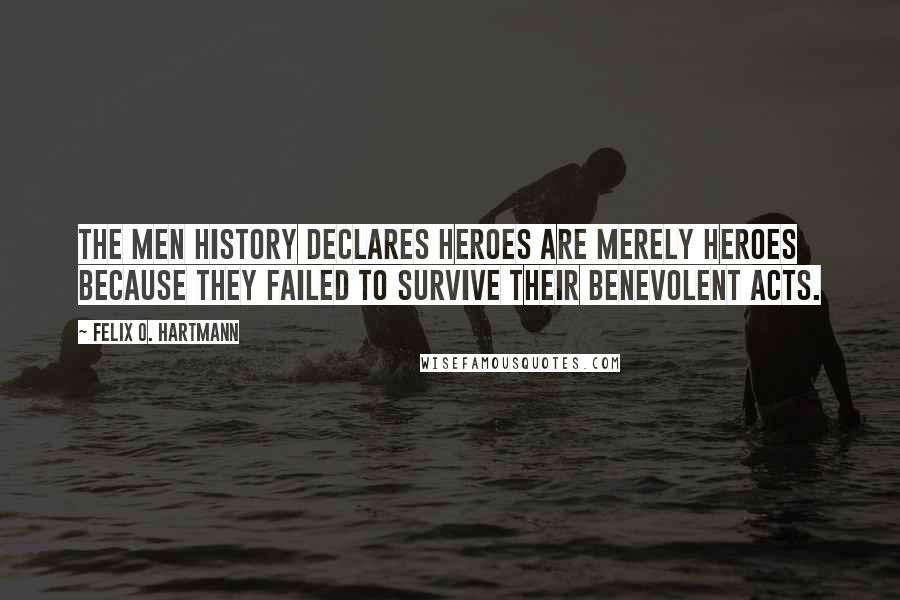 Felix O. Hartmann Quotes: The men history declares heroes are merely heroes because they failed to survive their benevolent acts.