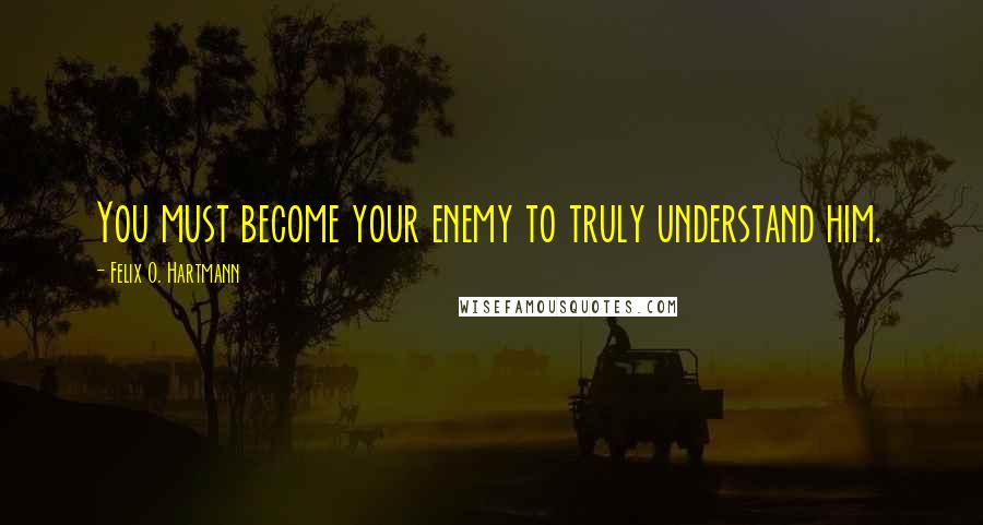 Felix O. Hartmann Quotes: You must become your enemy to truly understand him.