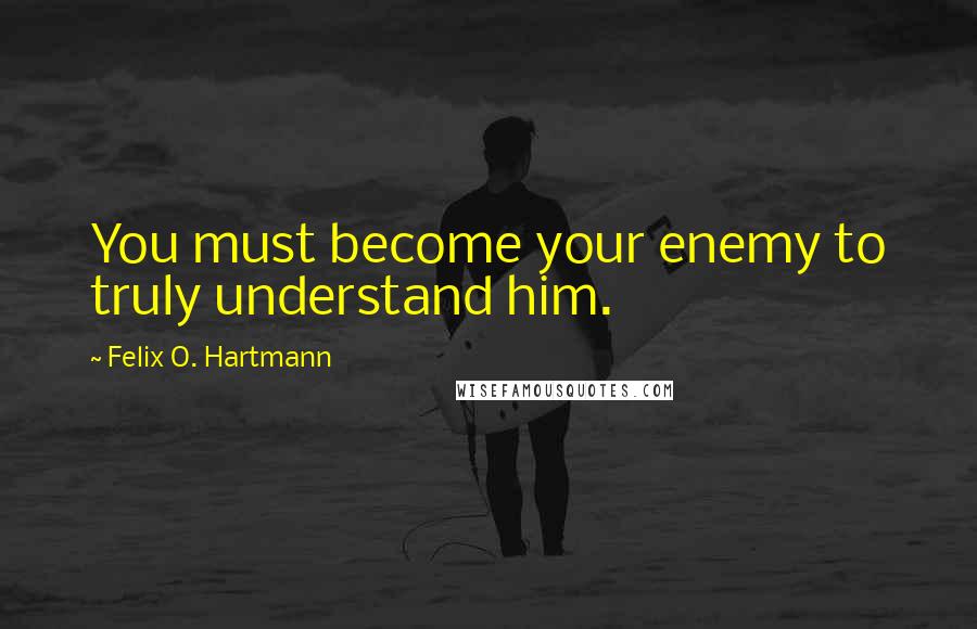 Felix O. Hartmann Quotes: You must become your enemy to truly understand him.