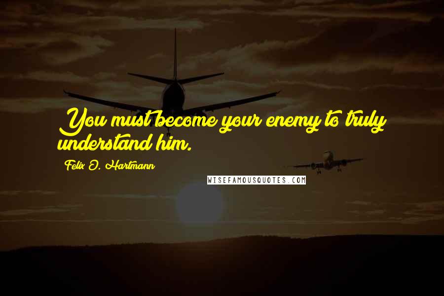 Felix O. Hartmann Quotes: You must become your enemy to truly understand him.