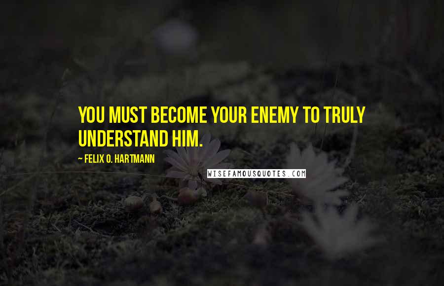 Felix O. Hartmann Quotes: You must become your enemy to truly understand him.