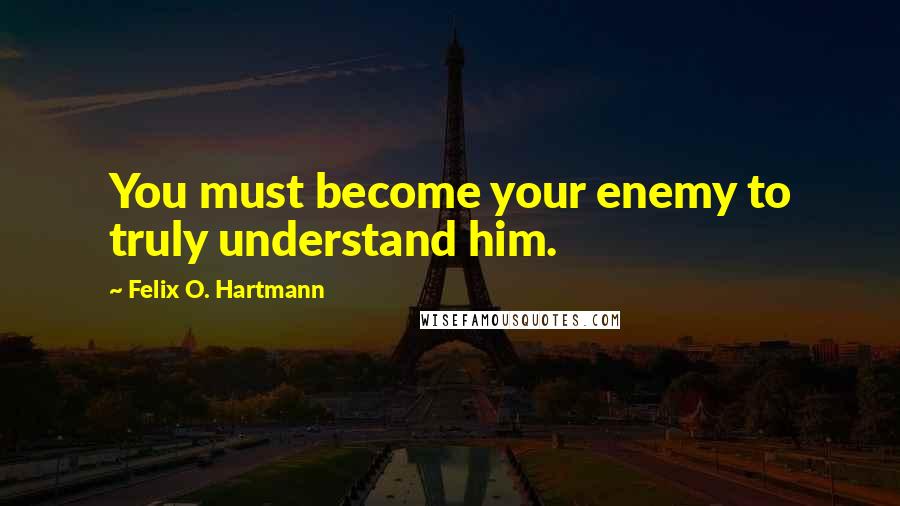 Felix O. Hartmann Quotes: You must become your enemy to truly understand him.