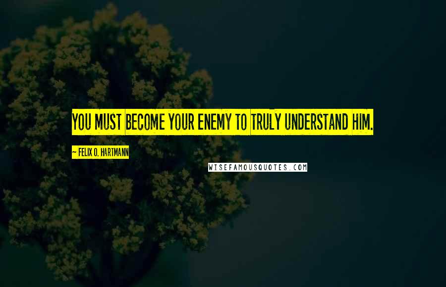 Felix O. Hartmann Quotes: You must become your enemy to truly understand him.