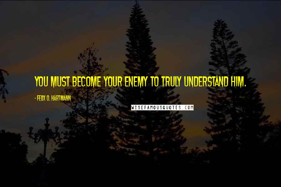 Felix O. Hartmann Quotes: You must become your enemy to truly understand him.