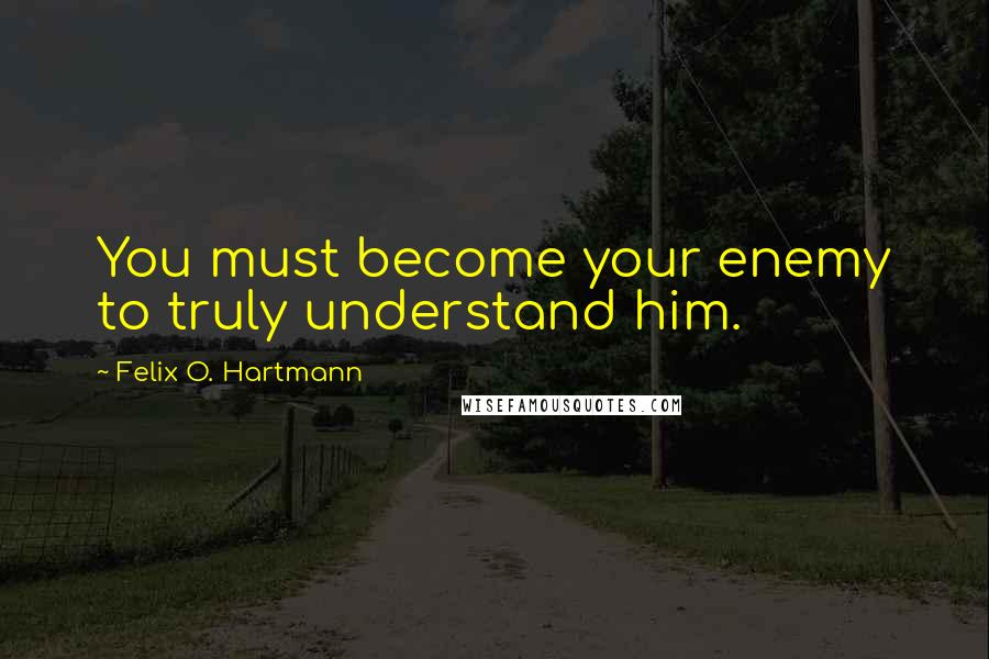 Felix O. Hartmann Quotes: You must become your enemy to truly understand him.