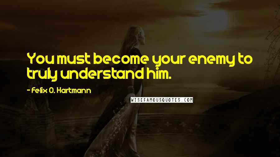 Felix O. Hartmann Quotes: You must become your enemy to truly understand him.