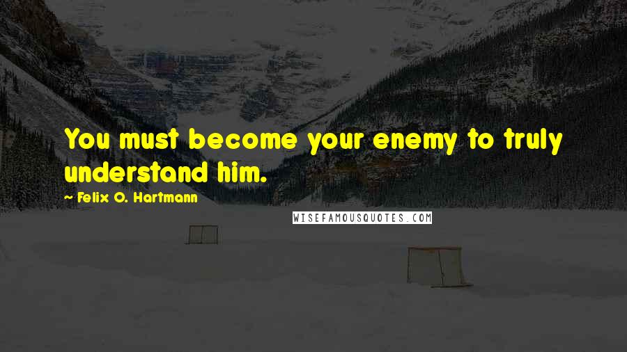 Felix O. Hartmann Quotes: You must become your enemy to truly understand him.