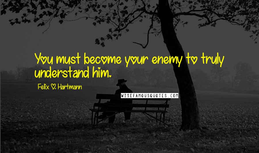 Felix O. Hartmann Quotes: You must become your enemy to truly understand him.