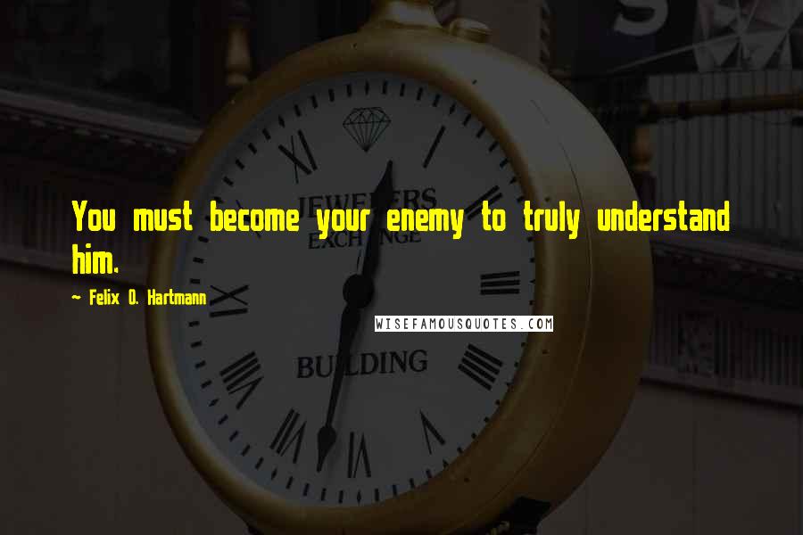 Felix O. Hartmann Quotes: You must become your enemy to truly understand him.
