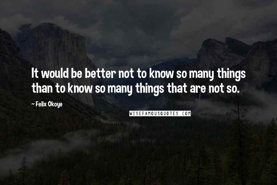 Felix Okoye Quotes: It would be better not to know so many things than to know so many things that are not so.