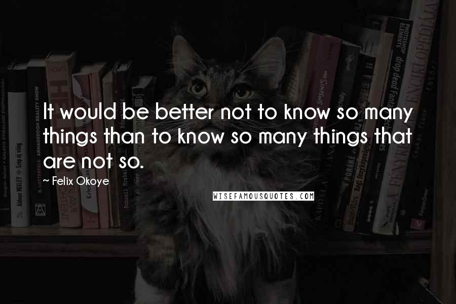 Felix Okoye Quotes: It would be better not to know so many things than to know so many things that are not so.