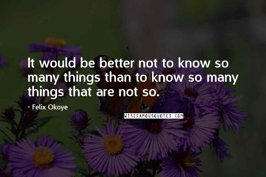 Felix Okoye Quotes: It would be better not to know so many things than to know so many things that are not so.