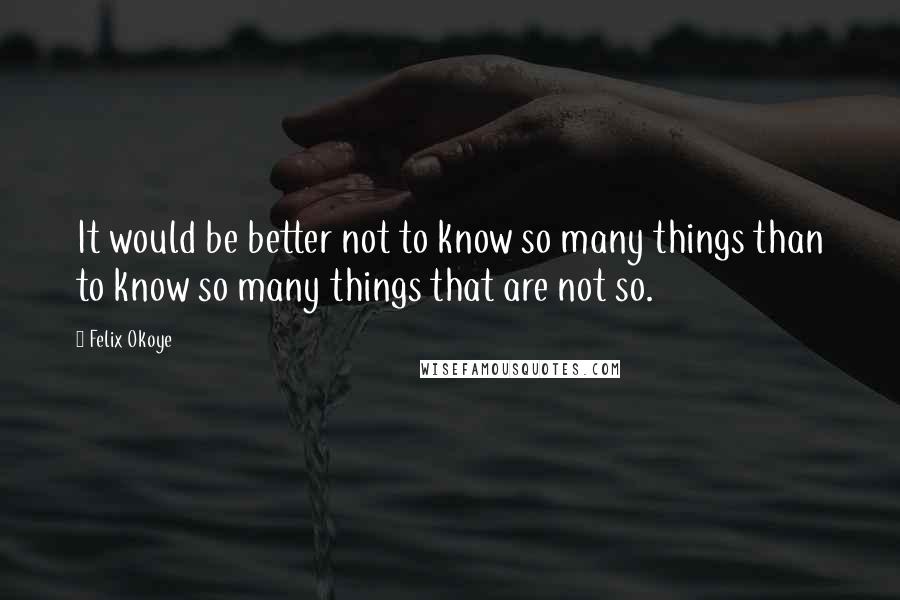 Felix Okoye Quotes: It would be better not to know so many things than to know so many things that are not so.