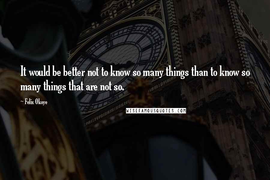 Felix Okoye Quotes: It would be better not to know so many things than to know so many things that are not so.