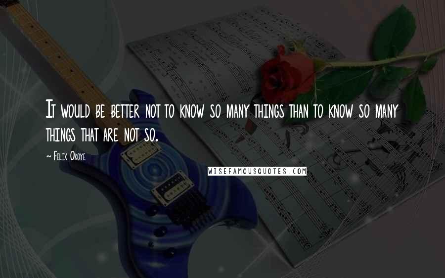 Felix Okoye Quotes: It would be better not to know so many things than to know so many things that are not so.