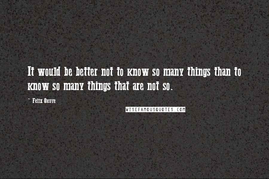 Felix Okoye Quotes: It would be better not to know so many things than to know so many things that are not so.