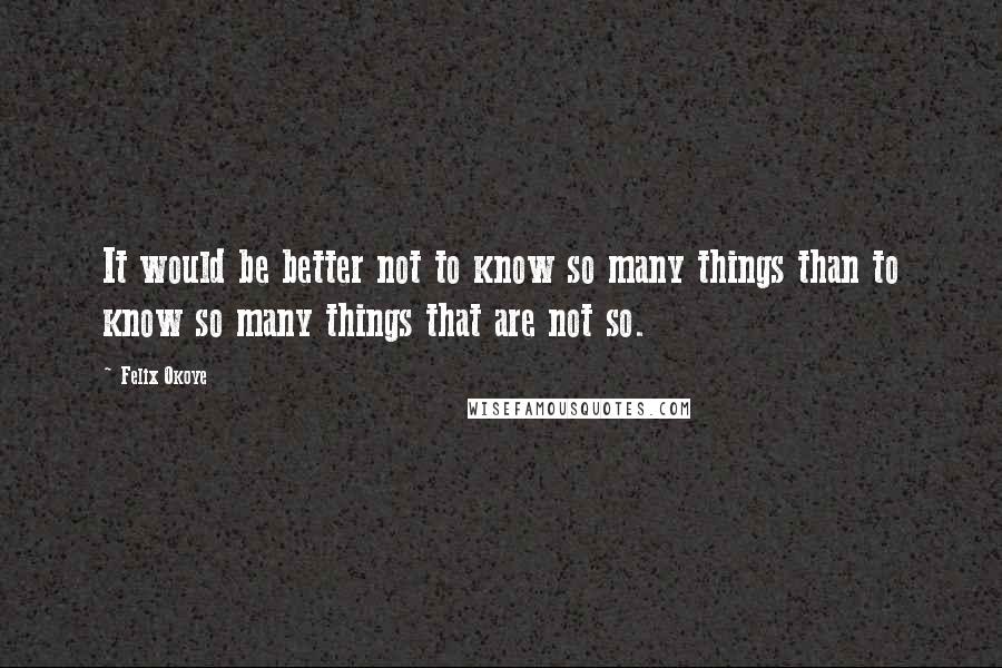Felix Okoye Quotes: It would be better not to know so many things than to know so many things that are not so.