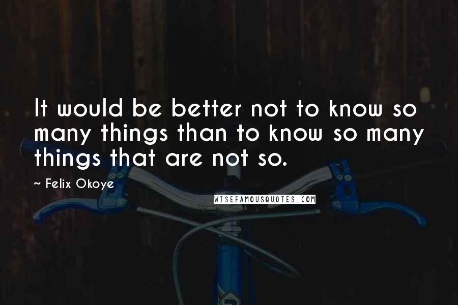 Felix Okoye Quotes: It would be better not to know so many things than to know so many things that are not so.