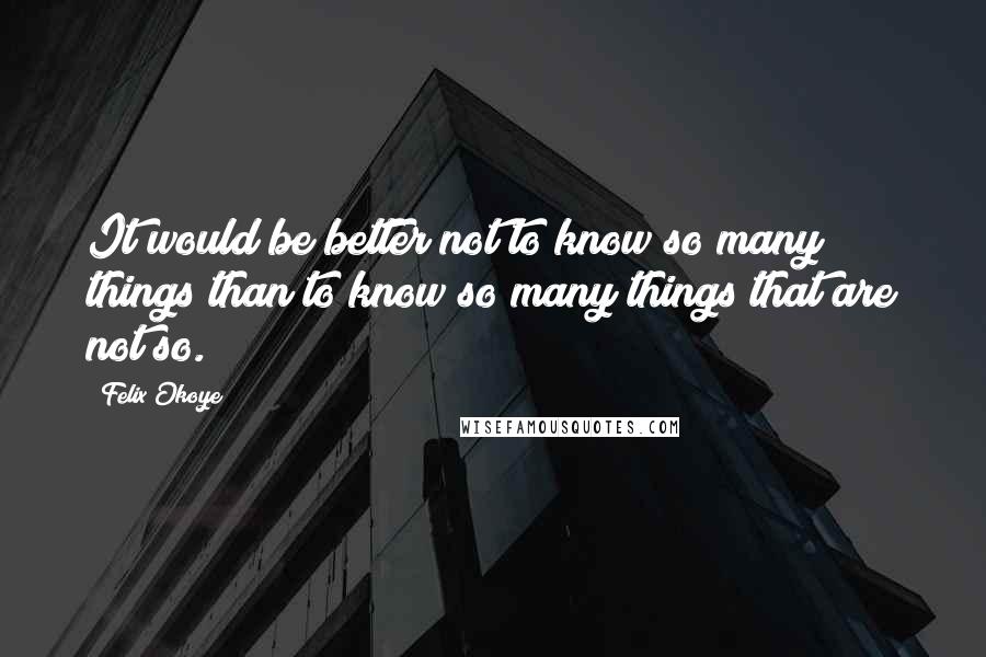 Felix Okoye Quotes: It would be better not to know so many things than to know so many things that are not so.