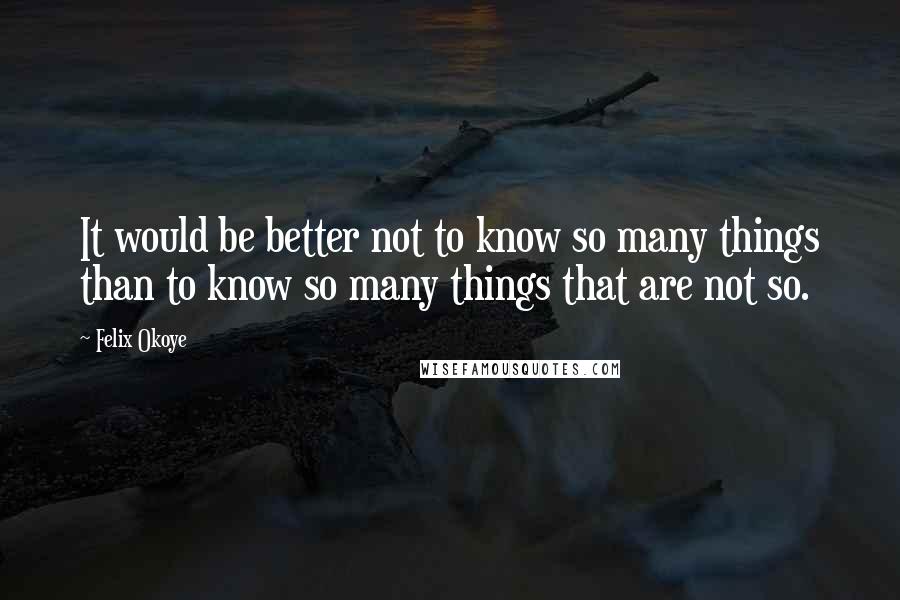 Felix Okoye Quotes: It would be better not to know so many things than to know so many things that are not so.