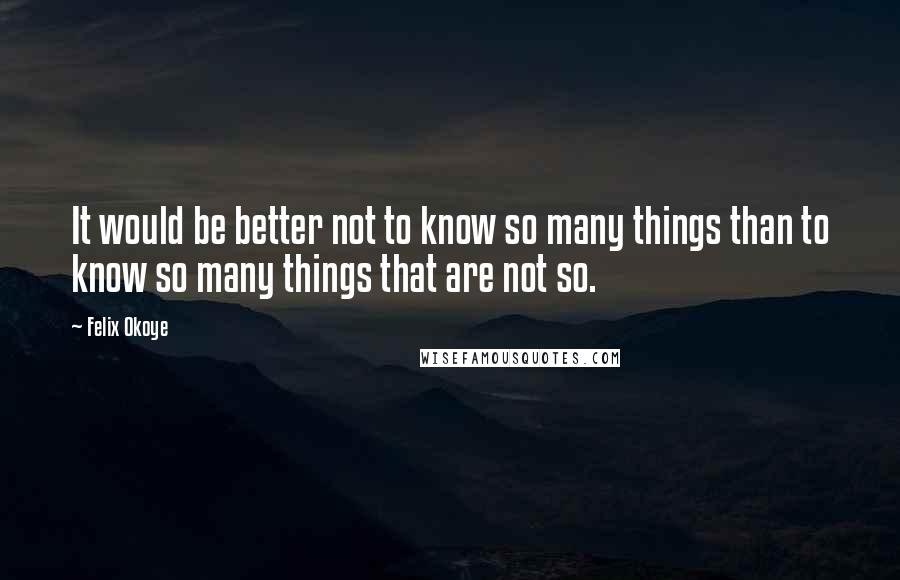 Felix Okoye Quotes: It would be better not to know so many things than to know so many things that are not so.