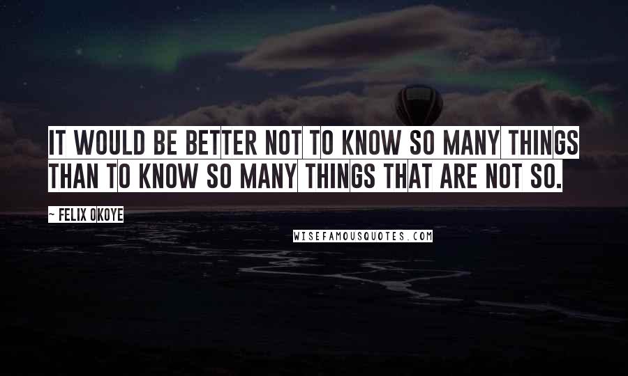 Felix Okoye Quotes: It would be better not to know so many things than to know so many things that are not so.