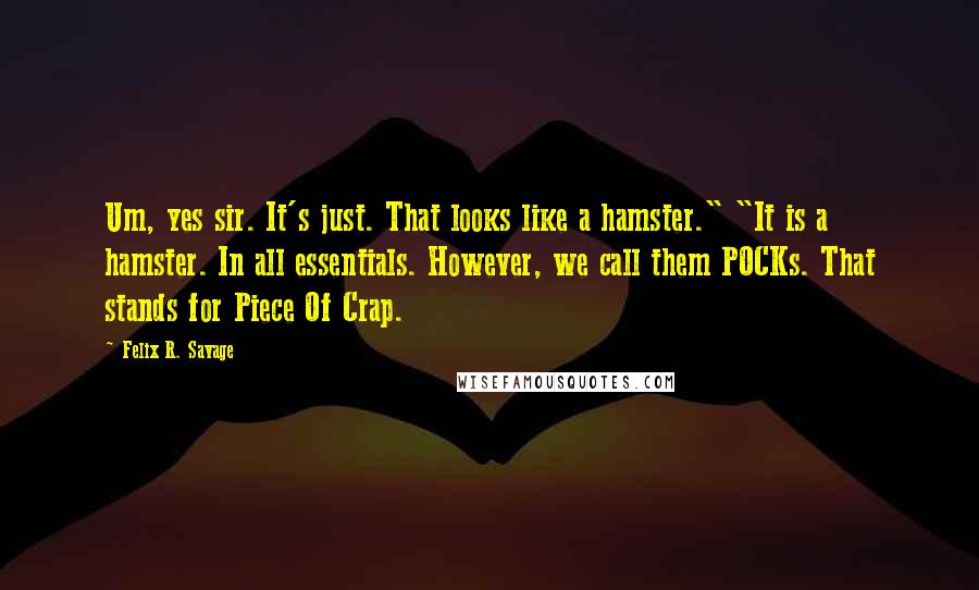 Felix R. Savage Quotes: Um, yes sir. It's just. That looks like a hamster." "It is a hamster. In all essentials. However, we call them POCKs. That stands for Piece Of Crap.