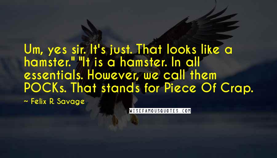 Felix R. Savage Quotes: Um, yes sir. It's just. That looks like a hamster." "It is a hamster. In all essentials. However, we call them POCKs. That stands for Piece Of Crap.