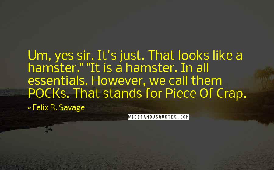 Felix R. Savage Quotes: Um, yes sir. It's just. That looks like a hamster." "It is a hamster. In all essentials. However, we call them POCKs. That stands for Piece Of Crap.